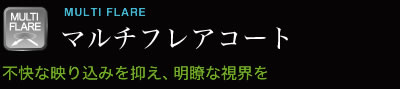 マルチフレアコート 不快な映り込みを押さえ、明瞭な視界を [標準装備]