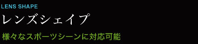 レンズシェイプ 様々なスポーツシーンに対応可能 [標準装備]